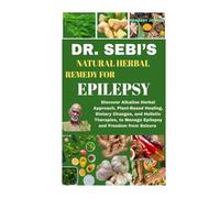DR. SEBI’S NATURAL HERBAL REMEDY FOR EPILEPSY: Discover Alkaline Herbal Approach, Plant-Based Healing, Dietary Changes, and Holistic Therapies, to Manage Epilepsy and Freedom from Seizure