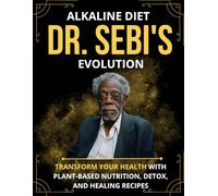 Dr. Sebi's Alkaline Diet Revolution: Transform Your Health with Plant-Based Nutrition, Detox, and Healing Recipes