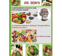 DR SEBI'S COMPREHENSIVE HOLISTIC CURE FOR OVARIAN CANCER: A COMPLETE PATHWAY TO WELLNESS THROUGH ALKALINE NUTRITION AND DETOX