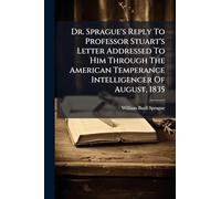 Dr. Sprague's Reply To Professor Stuart's Letter Addressed To Him Through The American Temperance Intelligencer Of August, 1835