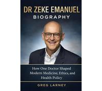 DR ZEKE EMANUEL BIOGRAPHY: How One Doctor Shaped Modern Medicine, Ethics, and Health Policy