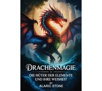 Drachenmagie - Die Hüter der Elemente und ihre Weisheit: Eine Einführung in uralte Energien, spirituelle Verbindung, elementare Kraftarbeit und die verborgene Sprache der Drachenwesen