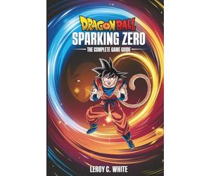Dragon Ball: Sparking ZERO - The Complete Game Guide: Master Story Mode, Combos, Ranked Battles, and Advanced Mechanics to Become an Unstoppable Warrior
