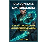 DRAGON BALL: SPARKING! ZERO: Ultimativer Strategie-Leitfaden: Meistere jeden Kämpfer, schalte alle Charaktere frei und dominiere die Arena!