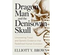 Dragon Man and the Denisovan Skull: Uncovering Fossil and Genetic Evidence That Redefined Human Evolution