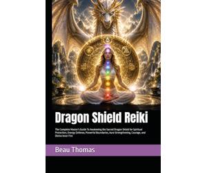 Dragon Shield Reiki: The Complete Master's Guide To Awakening the Sacred Dragon Shield for Spiritual Protection, Energy Defense, Powerful Boundaries, Aura Strengthening, Courage, and Divine Inner Fire