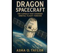 Dragon Spacecraft: The Capsule That Changed Orbital Flight Forever