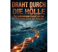 Draht durch die Hölle: Der wahnsinnige Kampf um das erste Kabel durch den Atlantik