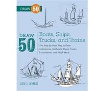 Draw 50 Boats, Ships, Trucks, and Trains: The Step-by-Step Way to Draw Submarines, Sailboats, Dump Trucks, Locomotives, and Much More...