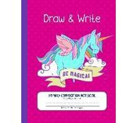 Draw And Write - Be Magical. Primary Composition Notebook, Story Paper Journal: Large Writing And Drawing Unicorn Book For Girls - Story Space, Dash D