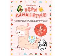Draw Kawaii Style: A Beginner's Step-By-Step Guide for Drawing Super-Cute Creatures, Whimsical People, and Fun Little Things - 62 Lessons: Basics, Characters, Special Effects