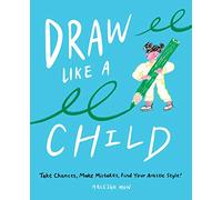 Draw Like a Child: Take Chances, Make Mistakes, Find Your Artistic Style!
