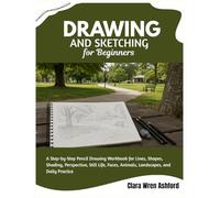 Drawing And Sketching For Beginners: A Step-by-Step Pencil Drawing Workbook for Lines, Shapes, Shading, Perspective, Still Life, Faces, Animals, Landscapes, and Daily Practice