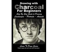 Drawing with Charcoal For Beginners: Step By Step Guide to Drawing Landscapes - Portraits - Animals