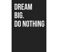 Dream Big. Do Nothing: Funny Notebook for Work, Gag Gift, Boss, Office, Coworker, New Year, Partner. Blank Lined. Sarcastic (Unexecuted Ideas Collection)