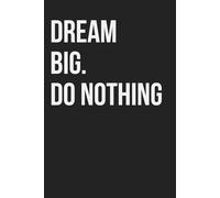 Dream Big. Do Nothing.: Funny Notebook for Work, Gag Gift, Boss, Office, Coworker, New Year, Partner. Blank Lined. Sarcastic (Unexecuted Ideas Collection)