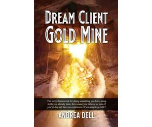 Dream Client Gold Mine: The Secret Framework For Doing Something You Love, Using Skills You Already Have, For A Cause You Believe In, Even If You're Shy And Have No Experience. It's As Simple As ABC!