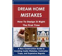 Dream Home Mistakes: How to Design it Right the First Time: A New Construction Guide to Avoiding Costly Mistakes, Contractor Traps, and Expensive Regrets