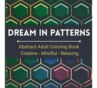 Dream in Patterns: Abstract Adult Coloring Book for Creativity and Mindful Relaxation: 200 Beautiful Abstract Designs to Color for Stress Relief, Calm, and Mindful Enjoyment