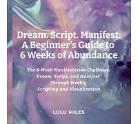 Dream. Script. Manifest: A Beginner’s Guide to 6 Weeks of Abundance: The 6-Week Manifestation Challenge: Dream, Script, and Manifest Through Weekly Scripting and Visualization