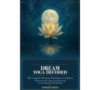 Dream Yoga Decoded: The Complete Western Practitioner's Guide to Tibetan Dream Yoga, Lucid Dreaming, and Awakening Through Sleep