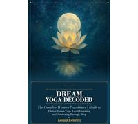 Dream Yoga Decoded: The Complete Western Practitioner's Guide to Tibetan Dream Yoga, Lucid Dreaming, and Awakening Through Sleep