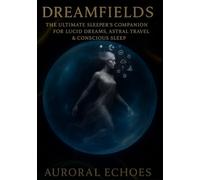 Dreamfields: The Ultimate Sleeper’s Companion for Lucid Dreams, Astral Travel & Conscious Sleep