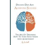 Dreaming Deep And Achieving Success: The Art Of Dreaming: How To Turn Your Vision Into Achievement