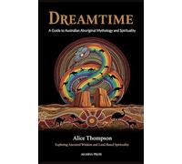 Dreamtime: A Guide to Australian Aboriginal Mythology and Spirituality: Exploring Ancestral Wisdom and Land-Based Spirituality
