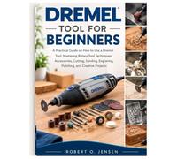 DREMEL TOOL FOR BEGINNERS: A Practical Guide on How to Use a Dremel Tool: Mastering Rotary Tool Techniques, Accessories, Cutting, Sanding, Engraving, Polishing, and Creative Projects