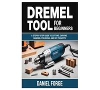 Dremel Tool for Beginners: A Step-by-Step Guide to Cutting, Carving, Sanding, Polishing, and DIY Projects