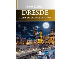 DRESDE GUIDE DE VOYAGE 2024/2025: Explorez l'Allemagne, découvrez les charmes de Dresde et de la Saxe, l'histoire, la culture, les délices cachés avec des itinéraires et des excursions d'une journée.