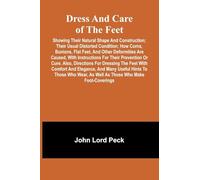 Dress and care of the feet; showing their natural shape and construction; their usual distorted condition; how corns, bunions, flat feet, and other ... or cure. Also, directions for dressing the fe