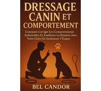 DRESSAGE CANIN ET COMPORTEMENT: Comment corriger les comportements indésirables et améliorer la relation avec votre chien en seulement 5 étapes !