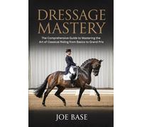 Dressage Mastery: The Comprehensive Guide to Mastering the Art of Classical Riding from Basics to Grand Prix