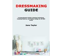 Dressmaking Guide: A Comprehensive Guide To Sewing Techniques, Creating Patterns, And Fashion Design For All Skill Levels