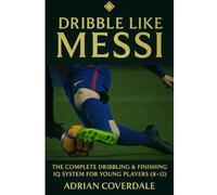 Dribble Like Messi: The Complete Dribbling & Finishing IQ System For Young Players (Ages 8-12)