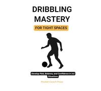 Dribbling Mastery for Tight Spaces: Develop Flair, Balance, and Confidence in 1v1 Situations: Simple, Effective Dribbling Routines to Improve Footwork, Agility, and Ball Confidence