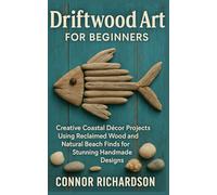 Driftwood Art for Beginners: Creative Coastal Décor Projects Using Reclaimed Wood and Natural Beach Finds for Stunning Handmade Designs