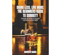 Drink Less, Live More: The Beginner’s Guide to Sobriety