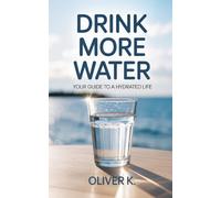 Drink More Water: Your Guide to a Hydrated Life. Improve Your Mental and Physical Wellbeing with Simple, Sustainable Hydration Habits That Fit Your Lifestyle