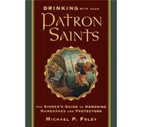 Drinking with Your Patron Saints The Sinners Guide to Honoring Namesakes and Protectors by Michael P Foley Michael P Foley (Auteur)
