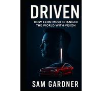 Driven: How Elon Musk Changed the World with Vision: The Story of the Relentless Innovator Behind Tesla, SpaceX, and the Future of Humanity
