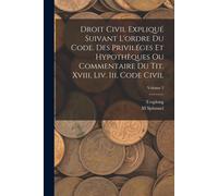 Droit Civil Expliqué Suivant L'ordre Du Code. Des Priviléges Et Hypothèques Ou Commentaire Du Tit. Xviii, Liv. Iii, Code Civil; Volume 2