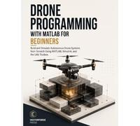 Drone Programming with MATLAB for Beginners: Build and Simulate Autonomous Drone Systems from Scratch Using MATLAB, Simulink, and the UAV Toolbox