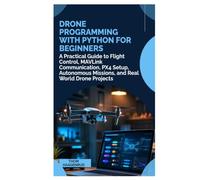Drone Programming with Python for Beginners: A Practical Guide to Flight Control, MAVLink Communication, PX4 Setup, Autonomous Missions, and Real World Drone Projects
