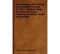 Drop Forging, Die Sinking And Machine Forming Of Steel - Modern Shop Practice, Processes, Methods, Machines, Tools And Details
