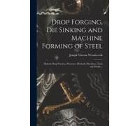 Drop Forging, Die Sinking And Machine Forming Of Steel; Modern Shop Practice, Processes, Methods, Machines, Tools And Details ..