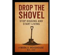 DROP THE SHOVEL: STOP DIGGING AND START LIVING