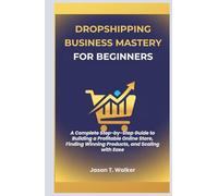 Dropshipping Business Mastery for Beginners: A Complete Step-by-Step Guide to Building a Profitable Online Store, Finding Winning Products, and Scaling with Ease